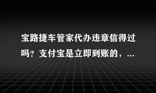 宝路捷车管家代办违章信得过吗？支付宝是立即到账的，可信吗？