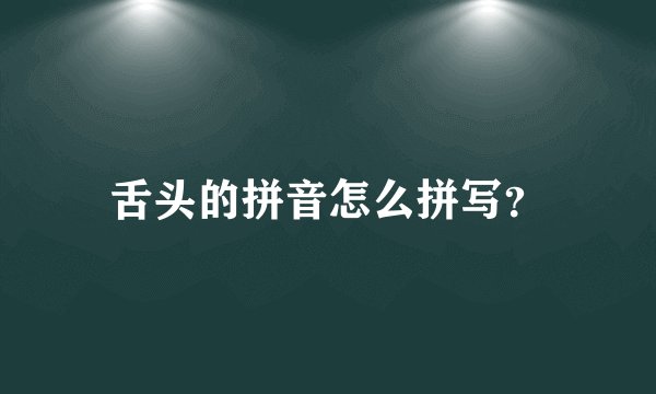 舌头的拼音怎么拼写？