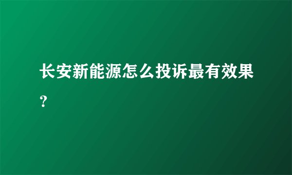 长安新能源怎么投诉最有效果？