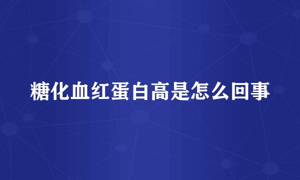 糖化血红蛋白高是怎么回事