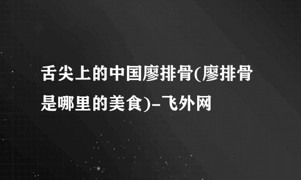 舌尖上的中国廖排骨(廖排骨是哪里的美食)-飞外网