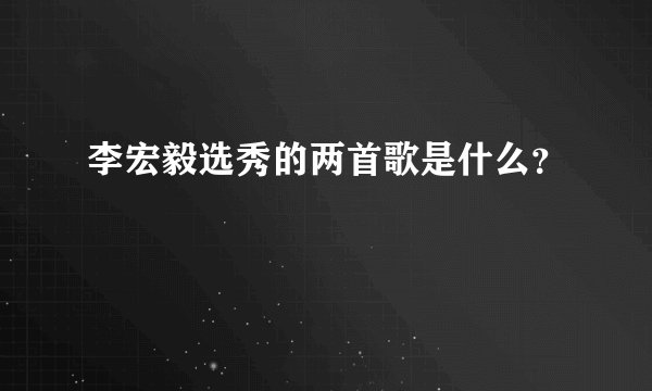 李宏毅选秀的两首歌是什么？
