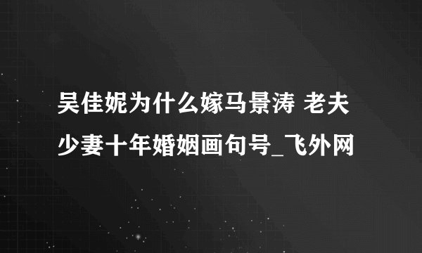 吴佳妮为什么嫁马景涛 老夫少妻十年婚姻画句号_飞外网