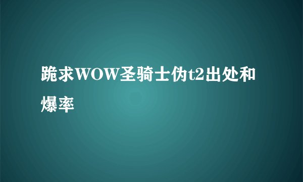 跪求WOW圣骑士伪t2出处和爆率