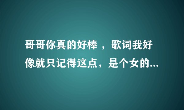 哥哥你真的好棒 ,歌词我好像就只记得这点,是个女的喊的麦, 求歌名。