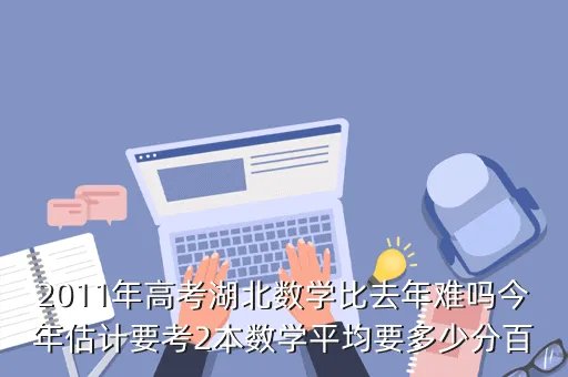2011年湖北高考数学，2011年高考湖北数学比去年难吗今年估计要考2本数学平均要多少