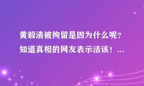 黄毅清被拘留是因为什么呢？知道真相的网友表示活该！-飞外网