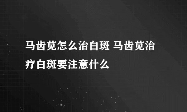 马齿苋怎么治白斑 马齿苋治疗白斑要注意什么