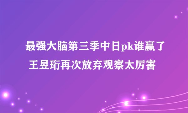最强大脑第三季中日pk谁赢了 王昱珩再次放弃观察太厉害