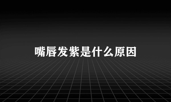 嘴唇发紫是什么原因