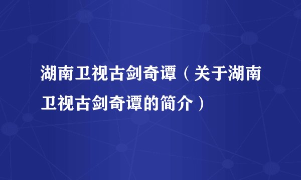 湖南卫视古剑奇谭（关于湖南卫视古剑奇谭的简介）