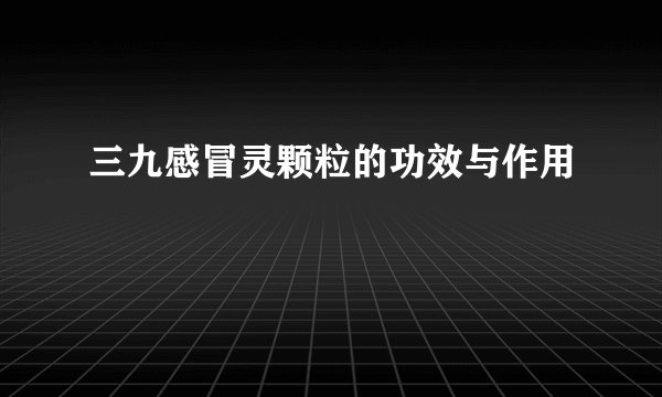 三九感冒灵颗粒的功效与作用