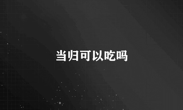 当归可以吃吗