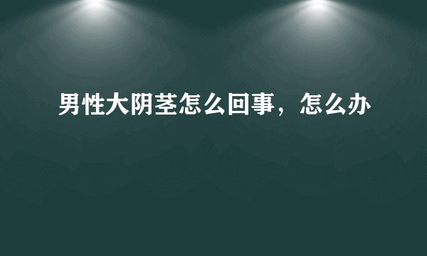 男性大阴茎怎么回事，怎么办