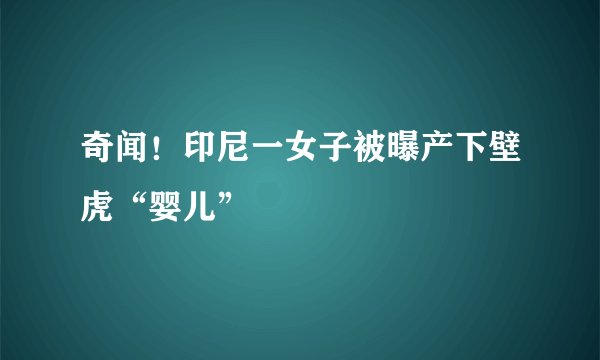 奇闻！印尼一女子被曝产下壁虎“婴儿”