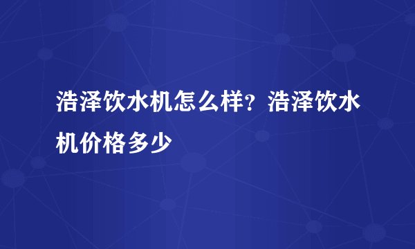 浩泽饮水机怎么样？浩泽饮水机价格多少