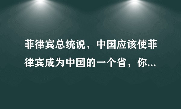 菲律宾总统说,中国应该使菲律宾成为中国的一个省,你会同意吗?