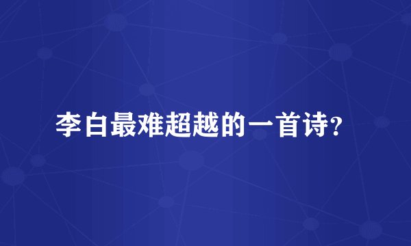 李白最难超越的一首诗？