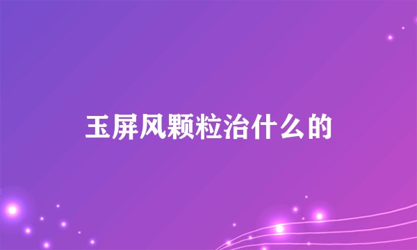 玉屏风颗粒治什么的