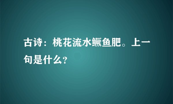 古诗:桃花流水鳜鱼肥。上一句是什么?