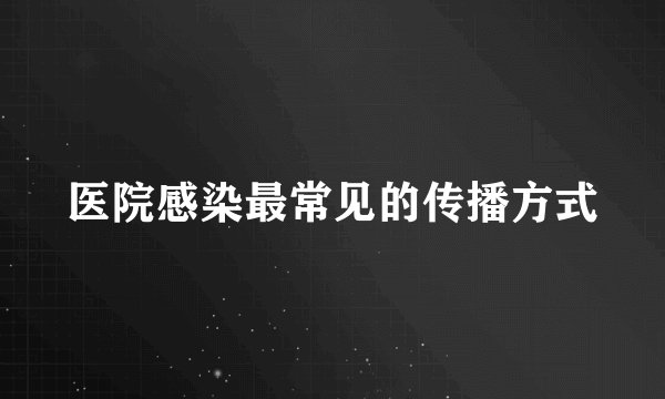 医院感染最常见的传播方式
