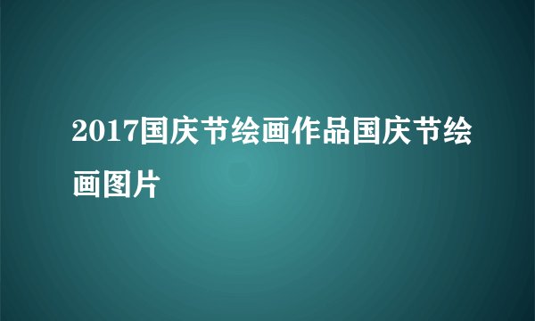 2017国庆节绘画作品国庆节绘画图片