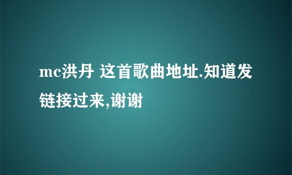 mc洪丹 这首歌曲地址.知道发链接过来,谢谢