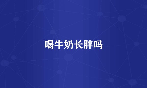 喝牛奶长胖吗
