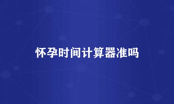 怀孕时间计算器准吗