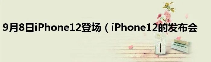 9月8日iPhone12登场(iPhone12的发布会