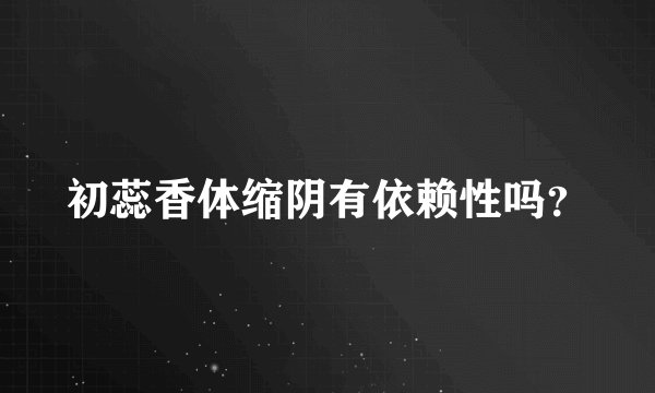 初蕊香体缩阴有依赖性吗？