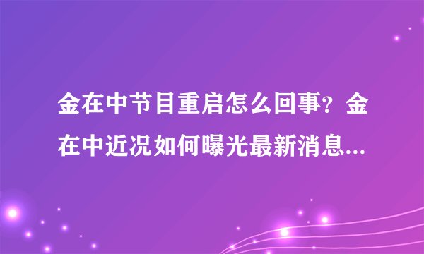 金在中节目重启怎么回事?金在中近况如何曝光最新消息2020