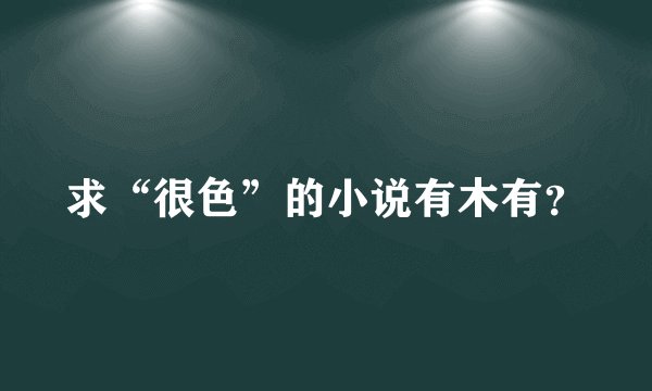 求“很色”的小说有木有？