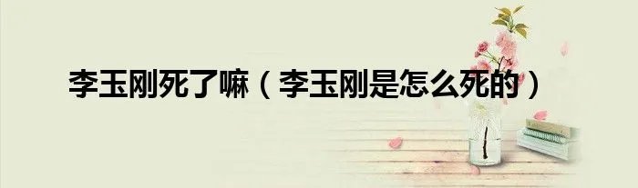 李玉刚死了嘛（李玉刚是怎么死的）