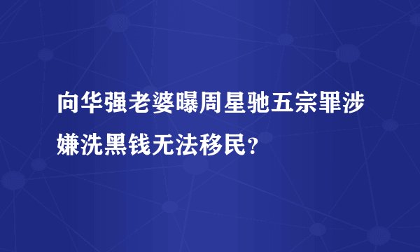 向华强老婆曝周星驰五宗罪涉嫌洗黑钱无法移民？