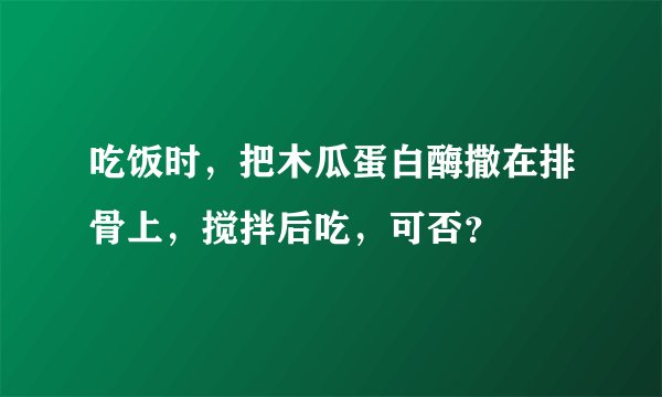 吃饭时,把木瓜蛋白酶撒在排骨上,搅拌后吃,可否?