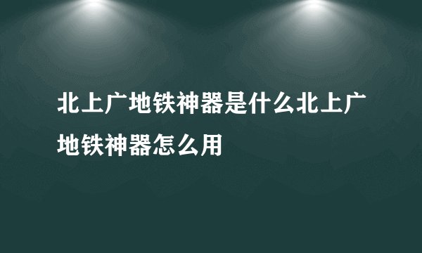 北上广地铁神器是什么北上广地铁神器怎么用