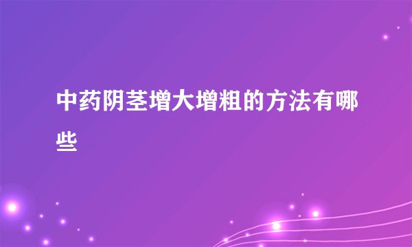 中药阴茎增大增粗的方法有哪些