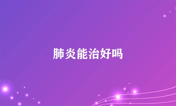 肺炎能治好吗