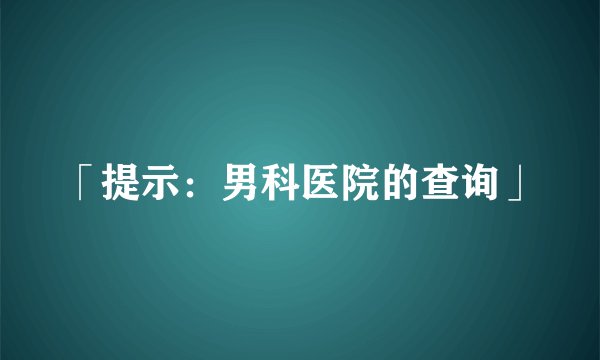「提示：男科医院的查询」