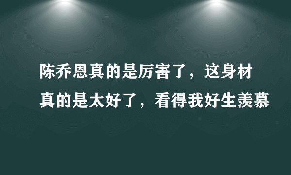 陈乔恩真的是厉害了，这身材真的是太好了，看得我好生羡慕
