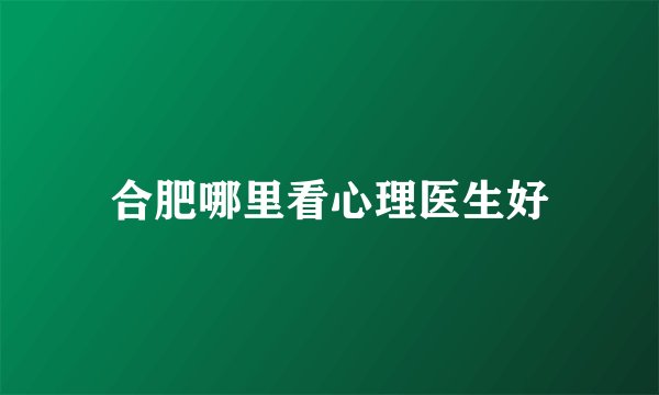 合肥哪里看心理医生好