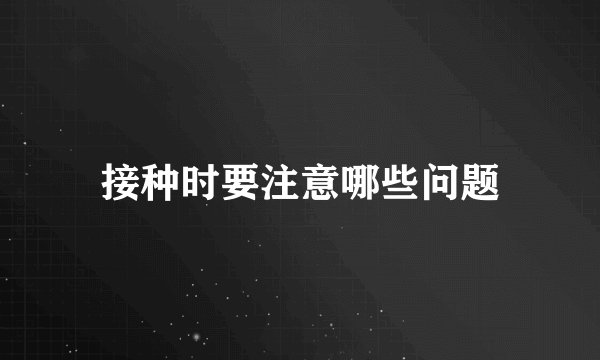 接种时要注意哪些问题