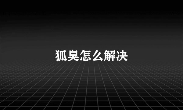 狐臭怎么解决