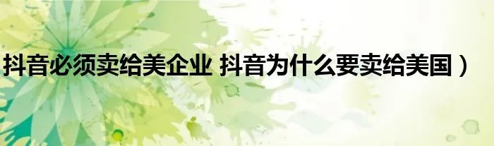 抖音必须卖给美企业 抖音为什么要卖给美国）