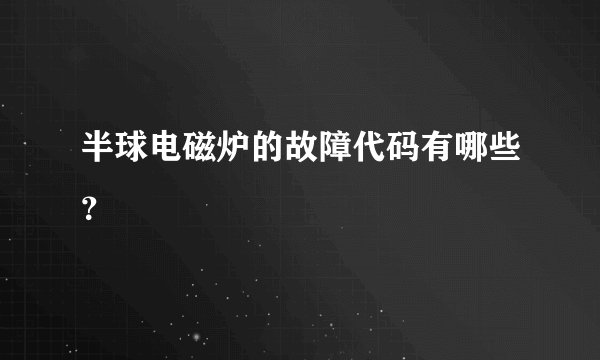 半球电磁炉的故障代码有哪些？