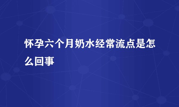 怀孕六个月奶水经常流点是怎么回事