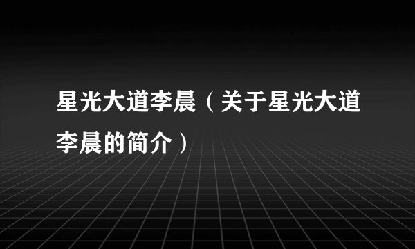 星光大道李晨（关于星光大道李晨的简介）
