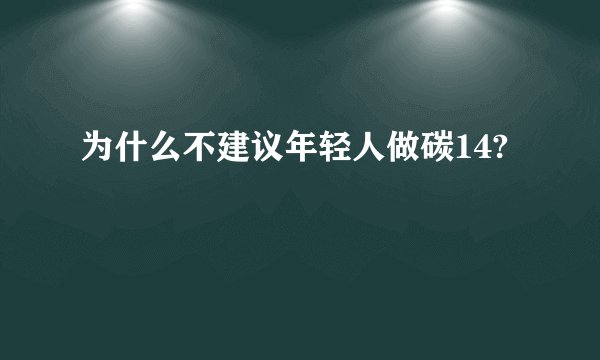 为什么不建议年轻人做碳14?