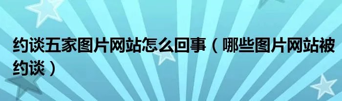 约谈五家图片网站怎么回事(哪些图片网站被约谈)